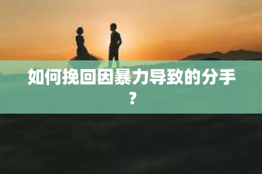 如何挽回因暴力导致的分手？