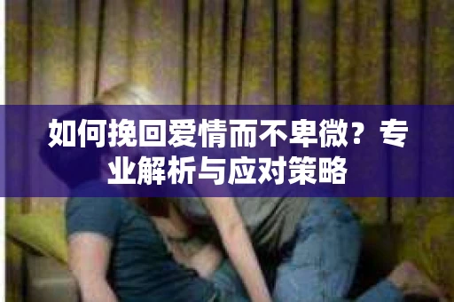 如何挽回爱情而不卑微？专业解析与应对策略