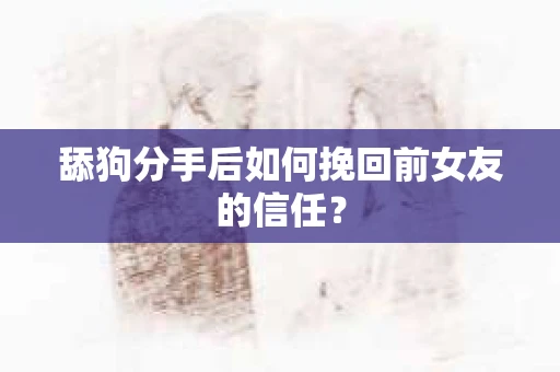 舔狗分手后如何挽回前女友的信任？