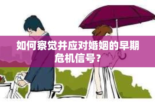 如何察觉并应对婚姻的早期危机信号？
