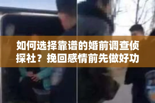 如何选择靠谱的婚前调查侦探社？挽回感情前先做好功课！