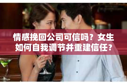 情感挽回公司可信吗？女生如何自我调节并重建信任？