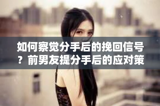 如何察觉分手后的挽回信号？前男友提分手后的应对策略