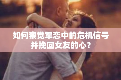 如何察觉军恋中的危机信号并挽回女友的心？