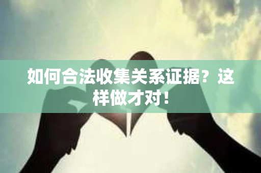 如何合法收集关系证据？这样做才对！