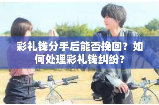 彩礼钱分手后能否挽回？如何处理彩礼钱纠纷？