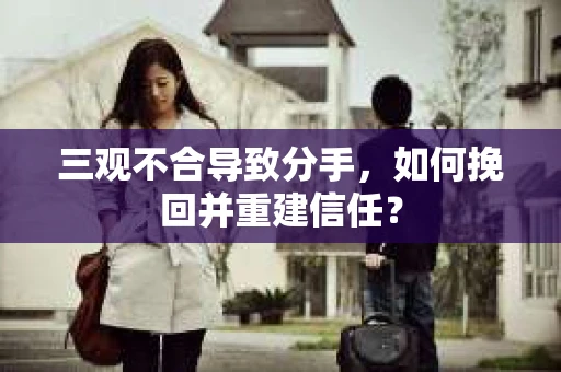三观不合导致分手，如何挽回并重建信任？