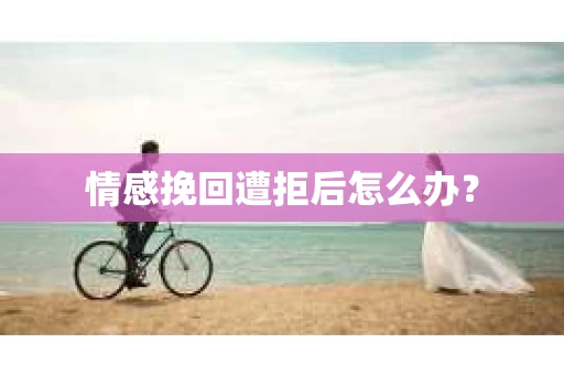 情感挽回遭拒后怎么办？