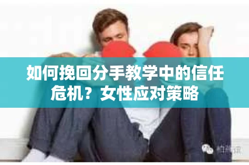 如何挽回分手教学中的信任危机？女性应对策略