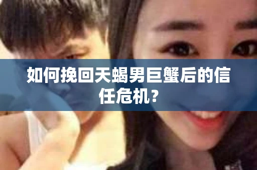 如何挽回天蝎男巨蟹后的信任危机？