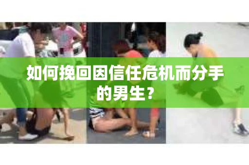 如何挽回因信任危机而分手的男生？