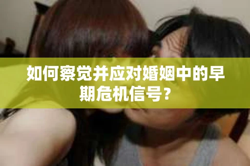如何察觉并应对婚姻中的早期危机信号？
