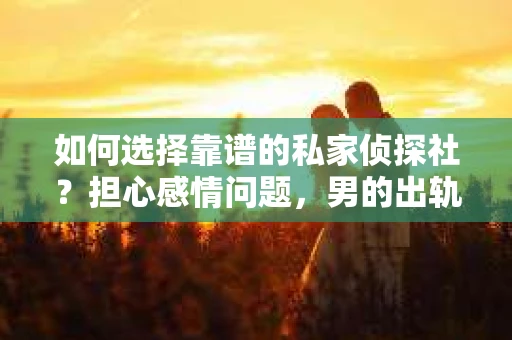如何选择靠谱的私家侦探社？担心感情问题，男的出轨想挽回感情怎么办？
