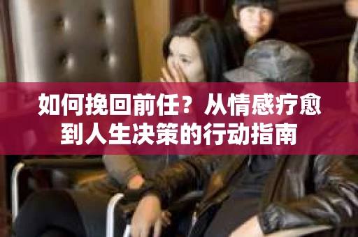 如何挽回前任？从情感疗愈到人生决策的行动指南
