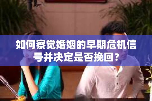 如何察觉婚姻的早期危机信号并决定是否挽回？