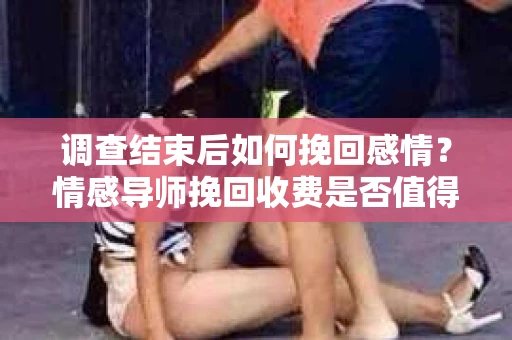 调查结束后如何挽回感情？情感导师挽回收费是否值得？