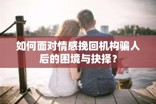 如何面对情感挽回机构骗人后的困境与抉择？