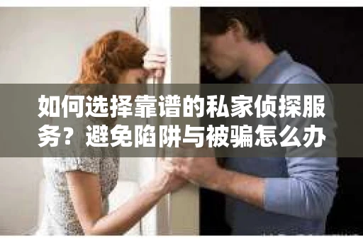 如何选择靠谱的私家侦探服务？避免陷阱与被骗怎么办？