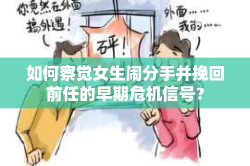 如何察觉女生闹分手并挽回前任的早期危机信号？