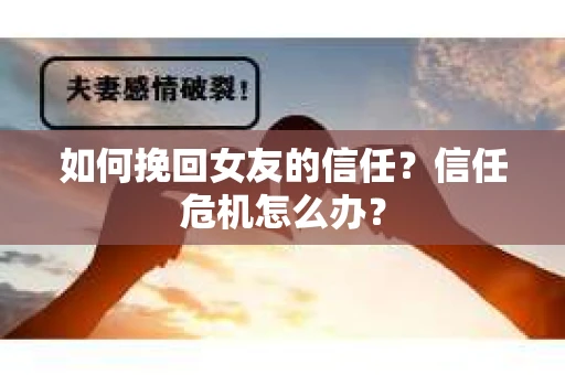 如何挽回女友的信任？信任危机怎么办？