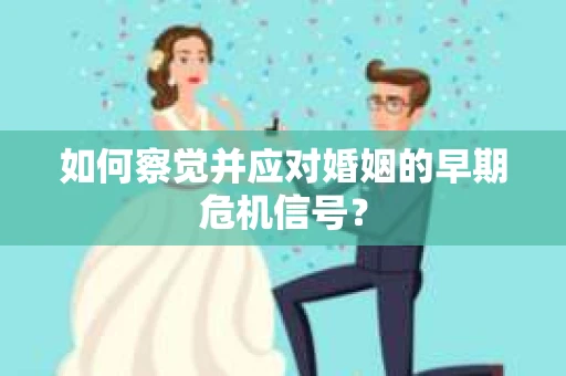 如何察觉并应对婚姻的早期危机信号？