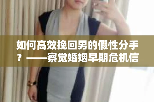 如何高效挽回男的假性分手？——察觉婚姻早期危机信号的干货指南