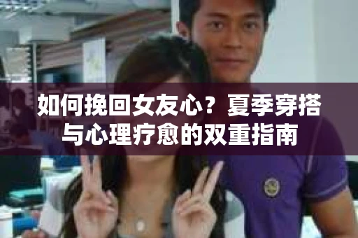 如何挽回女友心？夏季穿搭与心理疗愈的双重指南