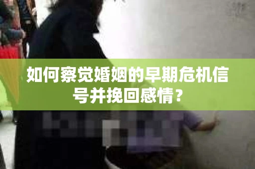 如何察觉婚姻的早期危机信号并挽回感情？
