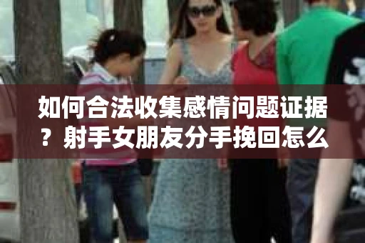 如何合法收集感情问题证据？射手女朋友分手挽回怎么办？