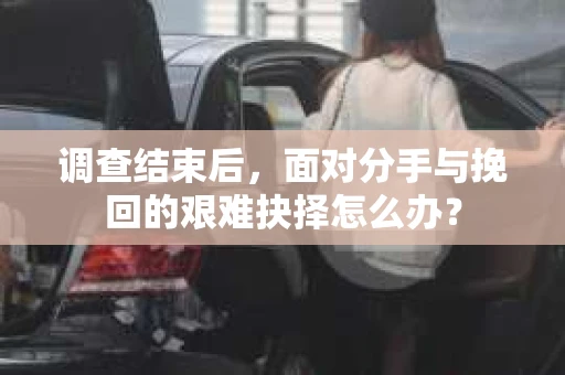 调查结束后，面对分手与挽回的艰难抉择怎么办？