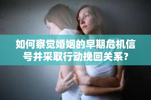 如何察觉婚姻的早期危机信号并采取行动挽回关系？