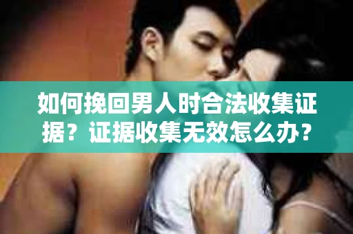 如何挽回男人时合法收集证据？证据收集无效怎么办？