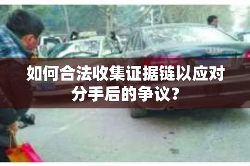 如何合法收集证据链以应对分手后的争议？
