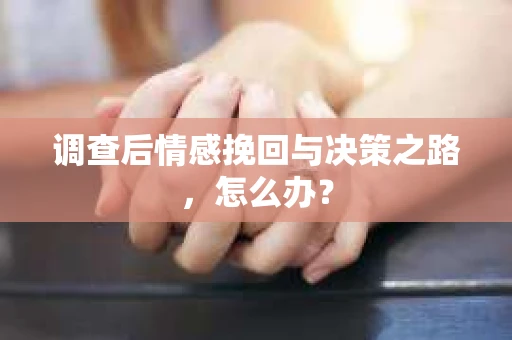 调查后情感挽回与决策之路，怎么办？
