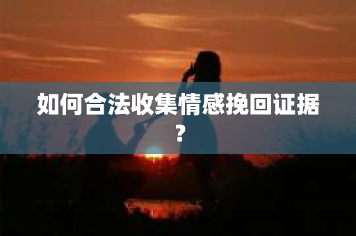 如何合法收集情感挽回证据？
