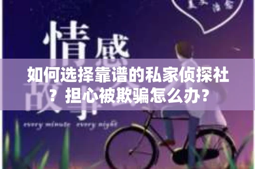 如何选择靠谱的私家侦探社？担心被欺骗怎么办？