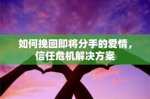 如何挽回即将分手的爱情，信任危机解决方案