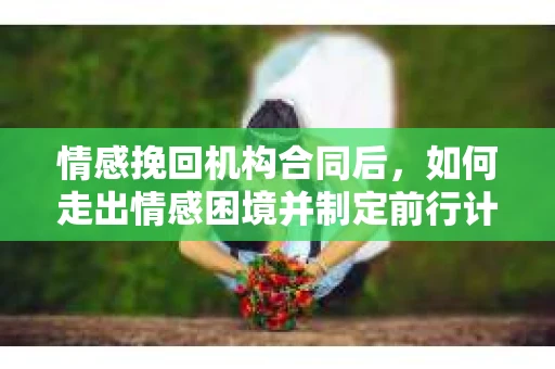 情感挽回机构合同后，如何走出情感困境并制定前行计划？
