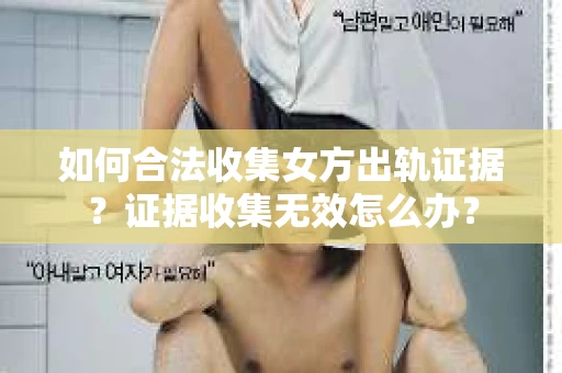 如何合法收集女方出轨证据？证据收集无效怎么办？