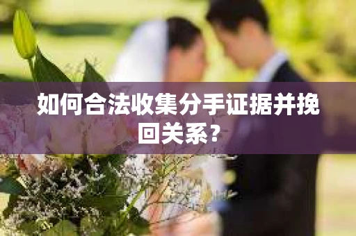 如何合法收集分手证据并挽回关系？