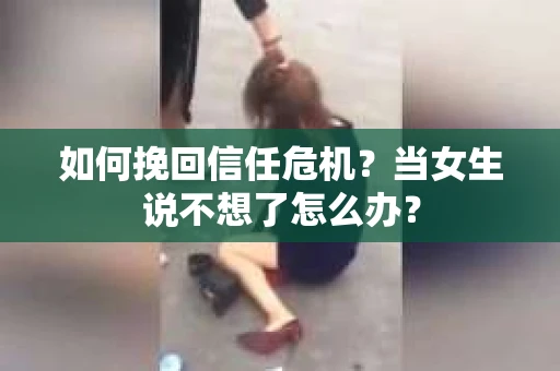 如何挽回信任危机？当女生说不想了怎么办？