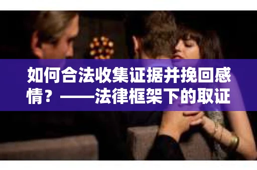 如何合法收集证据并挽回感情？——法律框架下的取证策略与行动指南