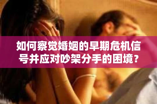 如何察觉婚姻的早期危机信号并应对吵架分手的困境？