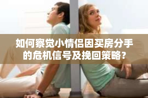如何察觉小情侣因买房分手的危机信号及挽回策略？