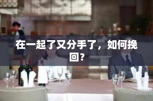 在一起了又分手了，如何挽回？