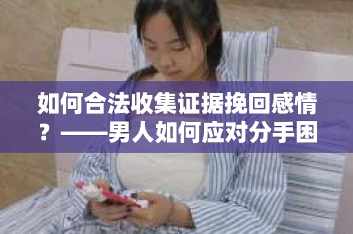 如何合法收集证据挽回感情？——男人如何应对分手困境
