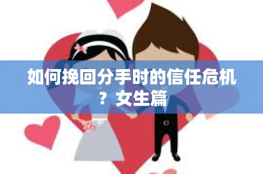 如何挽回分手时的信任危机？女生篇