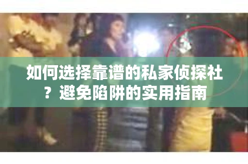 如何选择靠谱的私家侦探社？避免陷阱的实用指南