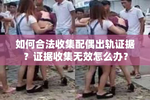 如何合法收集配偶出轨证据？证据收集无效怎么办？