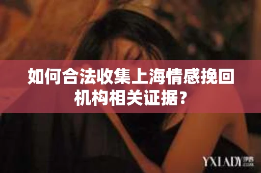 如何合法收集上海情感挽回机构相关证据？
